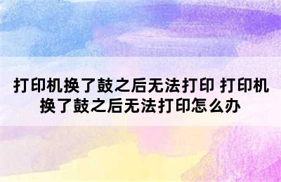 打印机换了鼓之后无法打印 打印机换了鼓之后无法打印怎么办